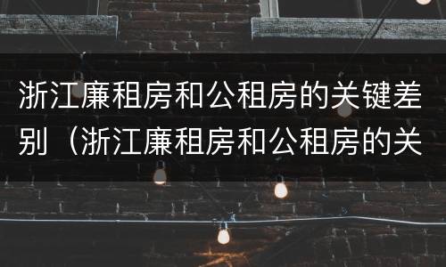 浙江廉租房和公租房的关键差别（浙江廉租房和公租房的关键差别是什么）