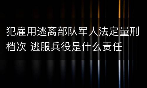 犯雇用逃离部队军人法定量刑档次 逃服兵役是什么责任