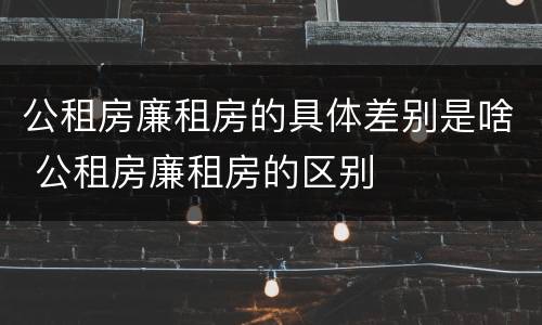 公租房廉租房的具体差别是啥 公租房廉租房的区别