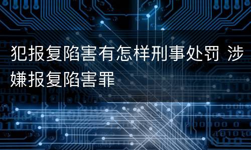 犯报复陷害有怎样刑事处罚 涉嫌报复陷害罪