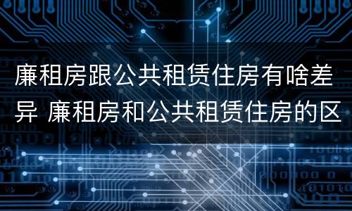 廉租房跟公共租赁住房有啥差异 廉租房和公共租赁住房的区别