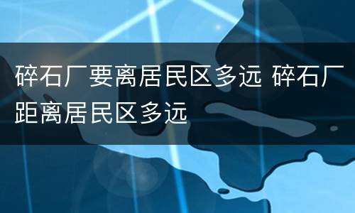 碎石厂要离居民区多远 碎石厂距离居民区多远