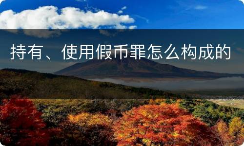 持有、使用假币罪怎么构成的