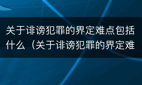 关于诽谤犯罪的界定难点包括什么（关于诽谤犯罪的界定难点包括什么问题）