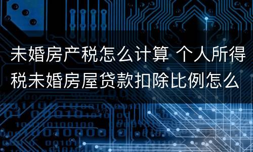 未婚房产税怎么计算 个人所得税未婚房屋贷款扣除比例怎么选