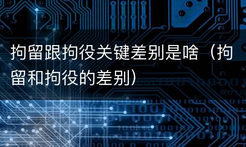 拘留跟拘役关键差别是啥（拘留和拘役的差别）