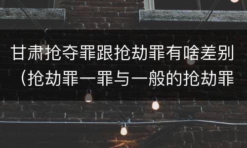 甘肃抢夺罪跟抢劫罪有啥差别（抢劫罪一罪与一般的抢劫罪区别）