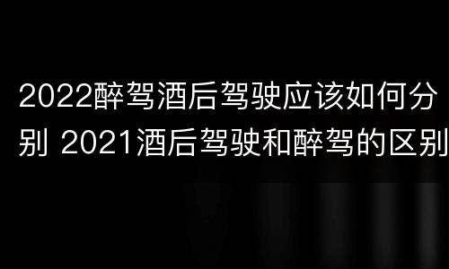 2022醉驾酒后驾驶应该如何分别 2021酒后驾驶和醉驾的区别