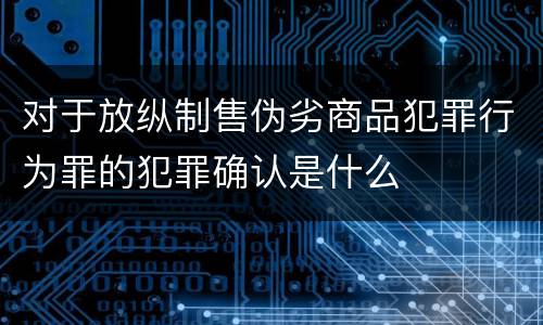 对于放纵制售伪劣商品犯罪行为罪的犯罪确认是什么