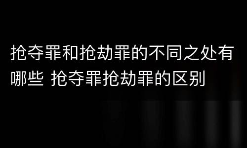 抢夺罪和抢劫罪的不同之处有哪些 抢夺罪抢劫罪的区别