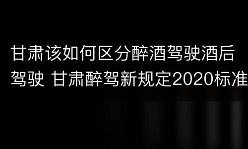 甘肃该如何区分醉酒驾驶酒后驾驶 甘肃醉驾新规定2020标准处罚
