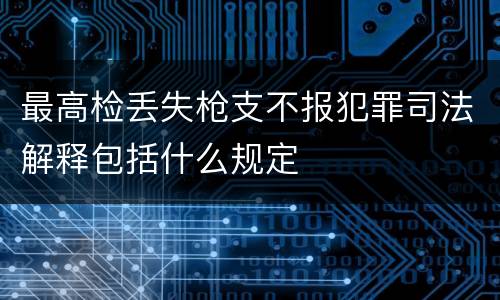 最高检丢失枪支不报犯罪司法解释包括什么规定