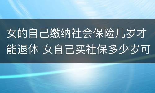 女的自己缴纳社会保险几岁才能退休 女自己买社保多少岁可以领社保