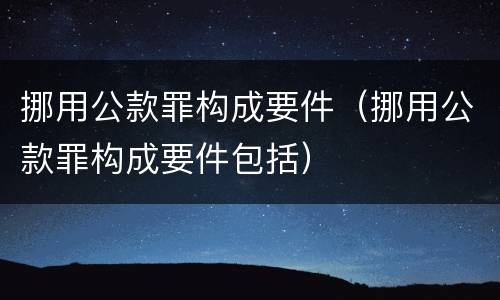 挪用公款罪构成要件(挪用公款罪构成要件包括)