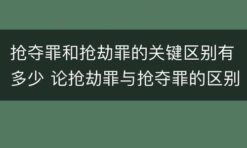 抢夺罪和抢劫罪的关键区别有多少 论抢劫罪与抢夺罪的区别
