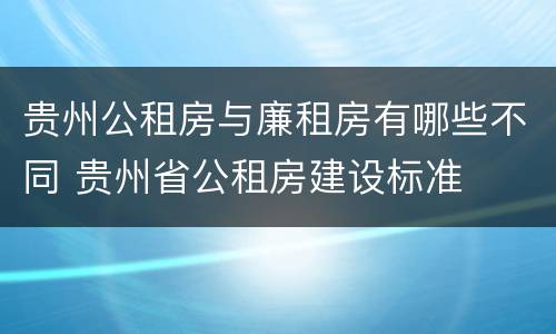 贵州公租房与廉租房有哪些不同 贵州省公租房建设标准