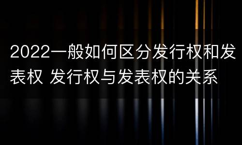 2022一般如何区分发行权和发表权 发行权与发表权的关系