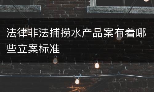 法律非法捕捞水产品案有着哪些立案标准
