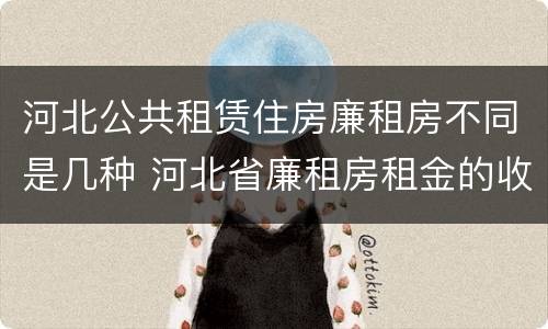 河北公共租赁住房廉租房不同是几种 河北省廉租房租金的收费标准
