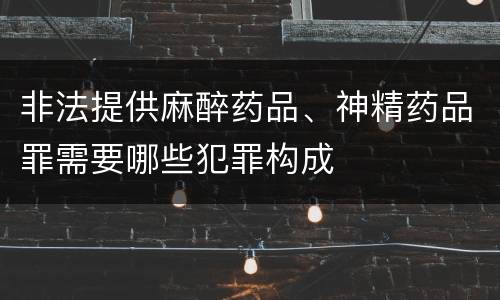 非法提供麻醉药品、神精药品罪需要哪些犯罪构成
