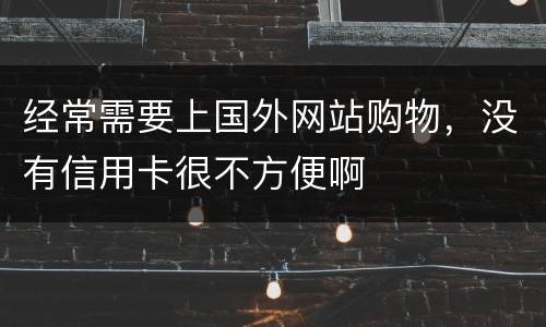 经常需要上国外网站购物，没有信用卡很不方便啊