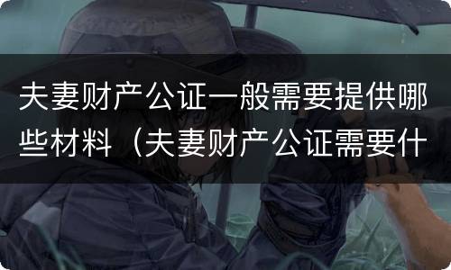 夫妻财产公证一般需要提供哪些材料（夫妻财产公证需要什么材料）