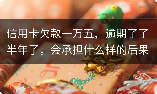 信用卡欠款一万五，逾期了了半年了。会承担什么样的后果