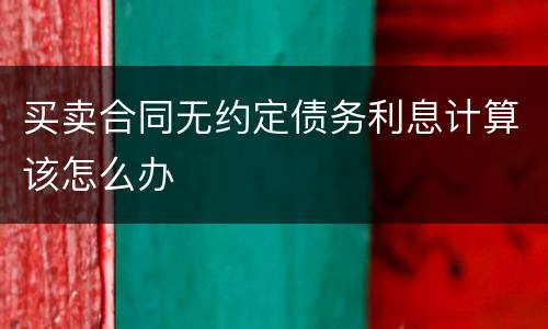 买卖合同无约定债务利息计算该怎么办