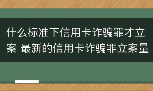 什么标准下信用卡诈骗罪才立案 最新的信用卡诈骗罪立案量刑标准