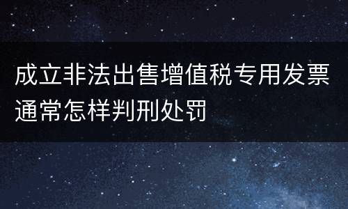 成立非法出售增值税专用发票通常怎样判刑处罚