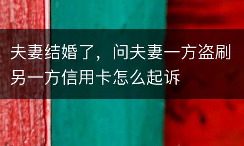 夫妻结婚了，问夫妻一方盗刷另一方信用卡怎么起诉