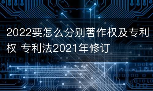 2022要怎么分别著作权及专利权 专利法2021年修订