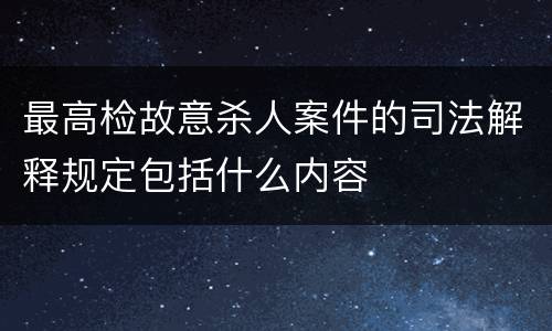 最高检故意杀人案件的司法解释规定包括什么内容