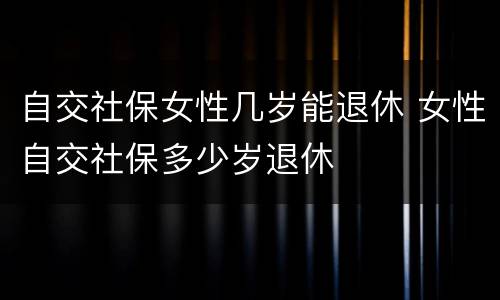 自交社保女性几岁能退休 女性自交社保多少岁退休