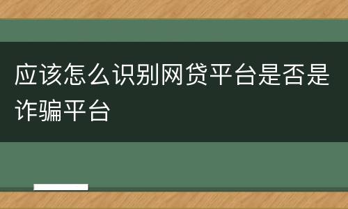 应该怎么识别网贷平台是否是诈骗平台