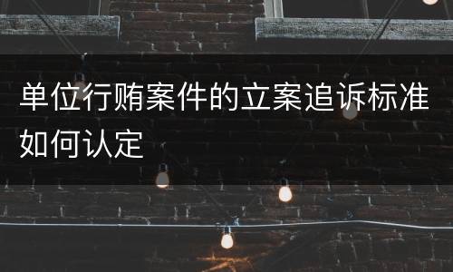 单位行贿案件的立案追诉标准如何认定