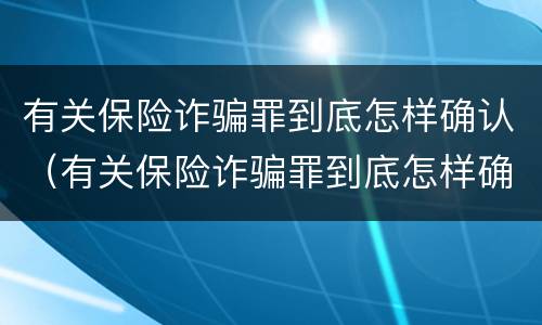 有关保险诈骗罪到底怎样确认（有关保险诈骗罪到底怎样确认责任）