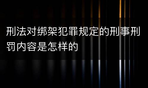 刑法对绑架犯罪规定的刑事刑罚内容是怎样的