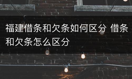 福建借条和欠条如何区分 借条和欠条怎么区分
