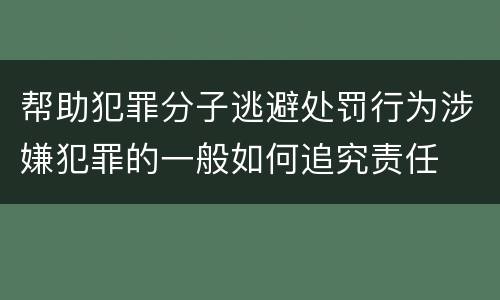 帮助犯罪分子逃避处罚行为涉嫌犯罪的一般如何追究责任