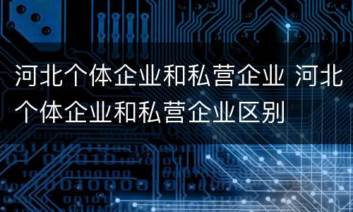 河北个体企业和私营企业 河北个体企业和私营企业区别