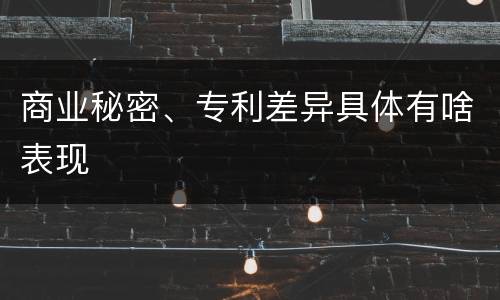 商业秘密、专利差异具体有啥表现