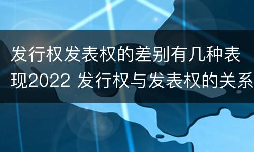 发行权发表权的差别有几种表现2022 发行权与发表权的关系