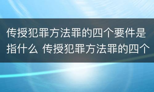 传授犯罪方法罪的四个要件是指什么 传授犯罪方法罪的四个要件是指什么内容