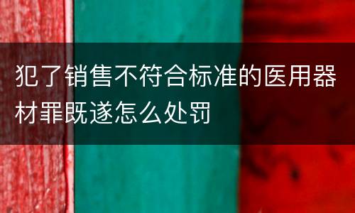 犯了销售不符合标准的医用器材罪既遂怎么处罚