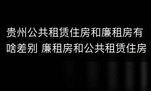 贵州公共租赁住房和廉租房有啥差别 廉租房和公共租赁住房的区别