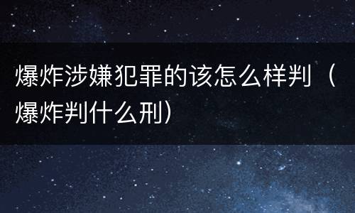 爆炸涉嫌犯罪的该怎么样判（爆炸判什么刑）