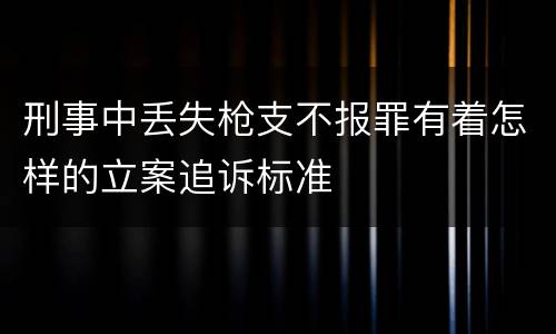 刑事中丢失枪支不报罪有着怎样的立案追诉标准