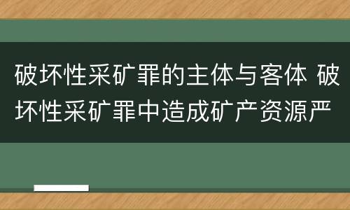 破坏性采矿罪的主体与客体 破坏性采矿罪中造成矿产资源严重破坏的
