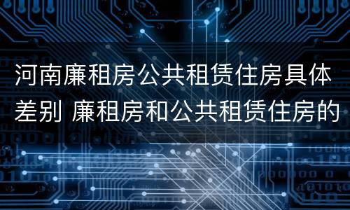 河南廉租房公共租赁住房具体差别 廉租房和公共租赁住房的区别